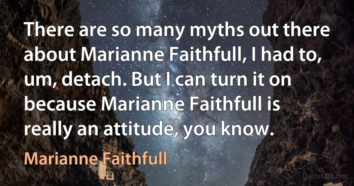 There are so many myths out there about Marianne Faithfull, I had to, um, detach. But I can turn it on because Marianne Faithfull is really an attitude, you know. (Marianne Faithfull)