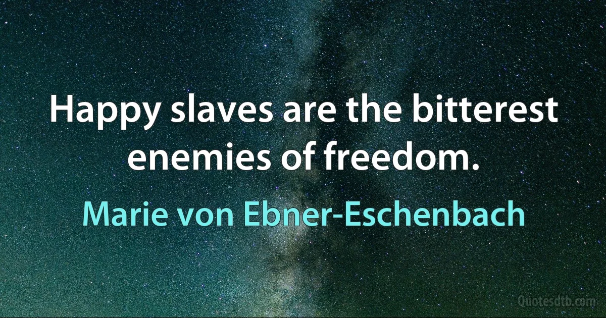 Happy slaves are the bitterest enemies of freedom. (Marie von Ebner-Eschenbach)