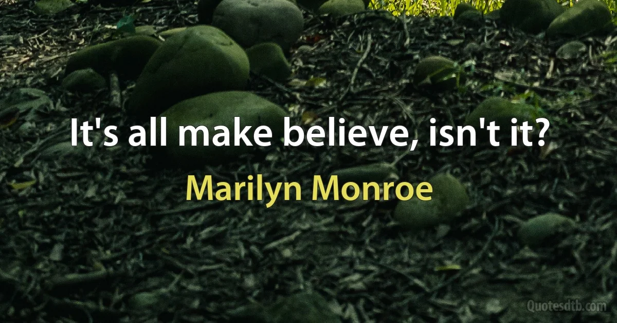 It's all make believe, isn't it? (Marilyn Monroe)