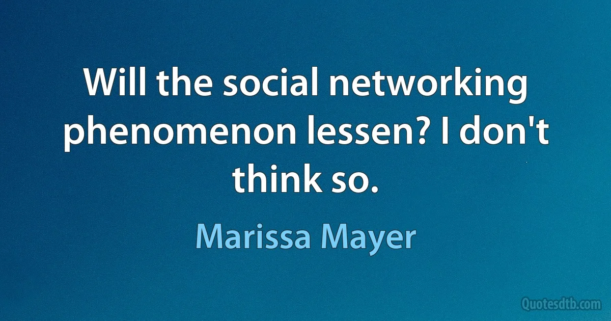 Will the social networking phenomenon lessen? I don't think so. (Marissa Mayer)