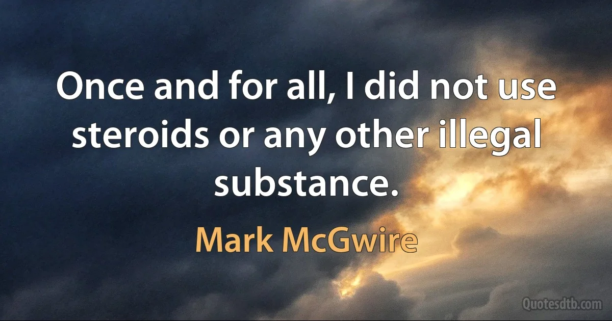 Once and for all, I did not use steroids or any other illegal substance. (Mark McGwire)