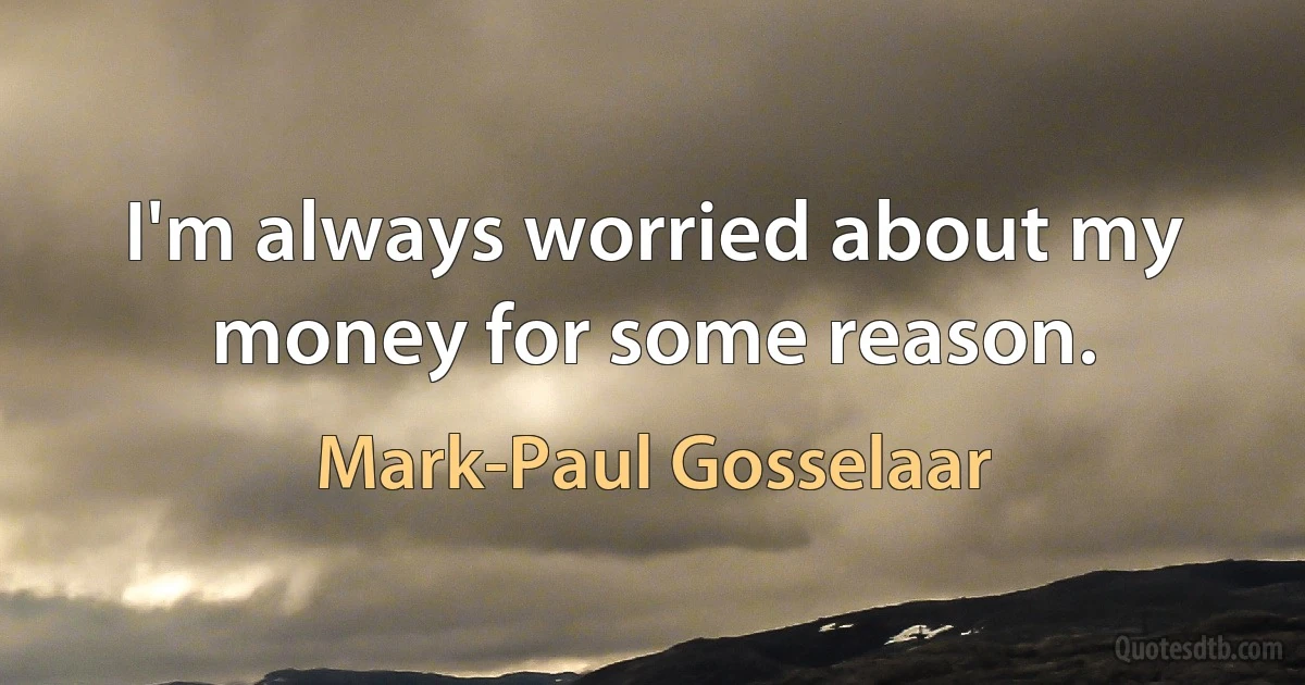 I'm always worried about my money for some reason. (Mark-Paul Gosselaar)