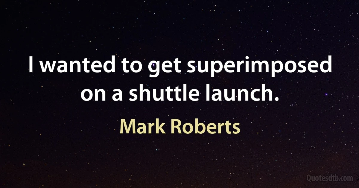 I wanted to get superimposed on a shuttle launch. (Mark Roberts)