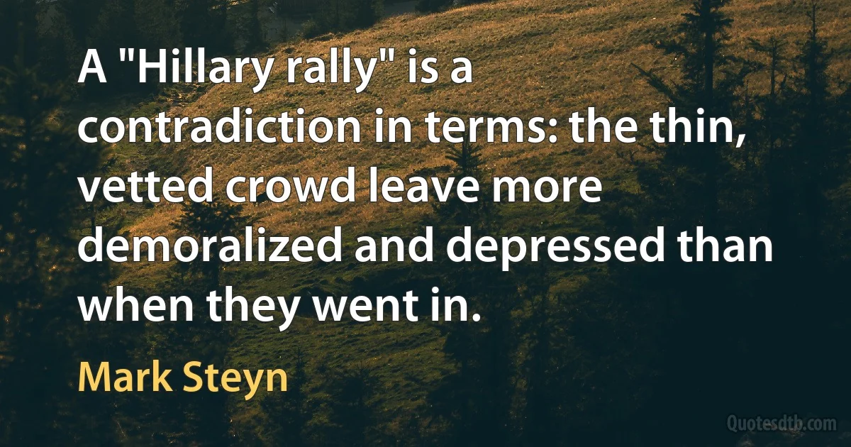 A "Hillary rally" is a contradiction in terms: the thin, vetted crowd leave more demoralized and depressed than when they went in. (Mark Steyn)