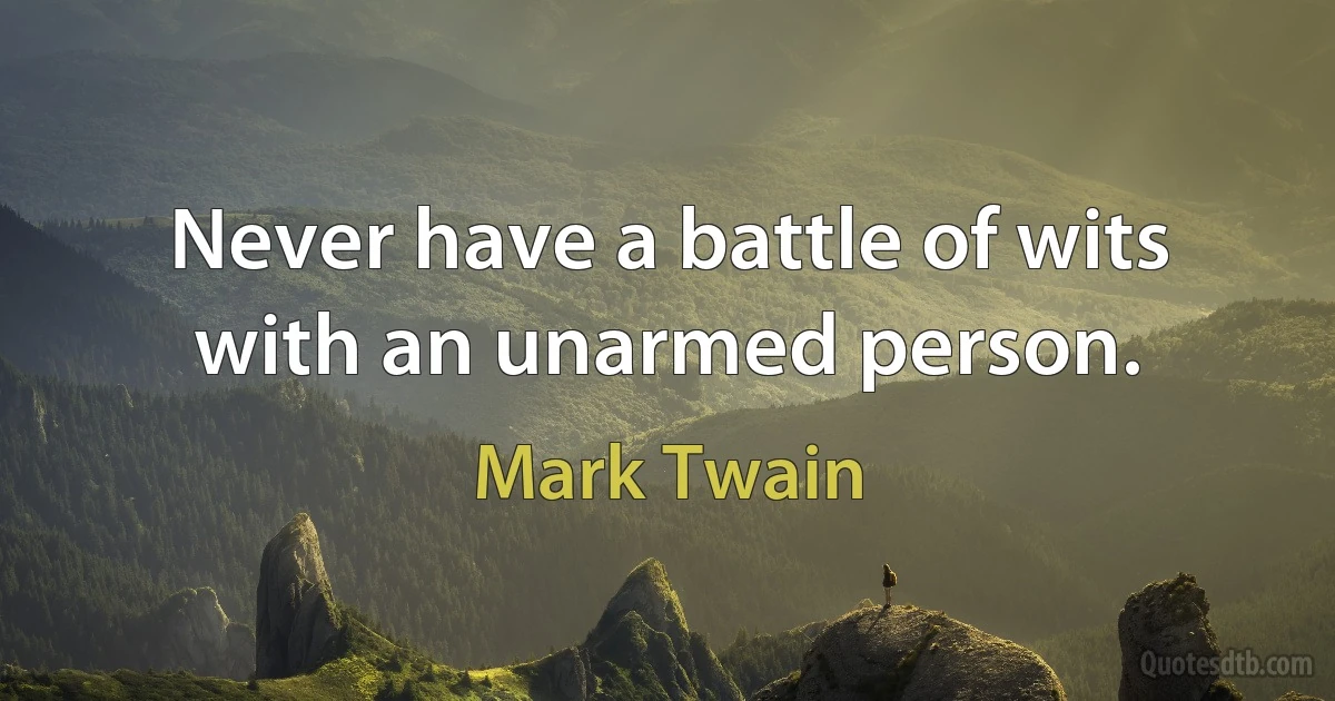 Never have a battle of wits with an unarmed person. (Mark Twain)