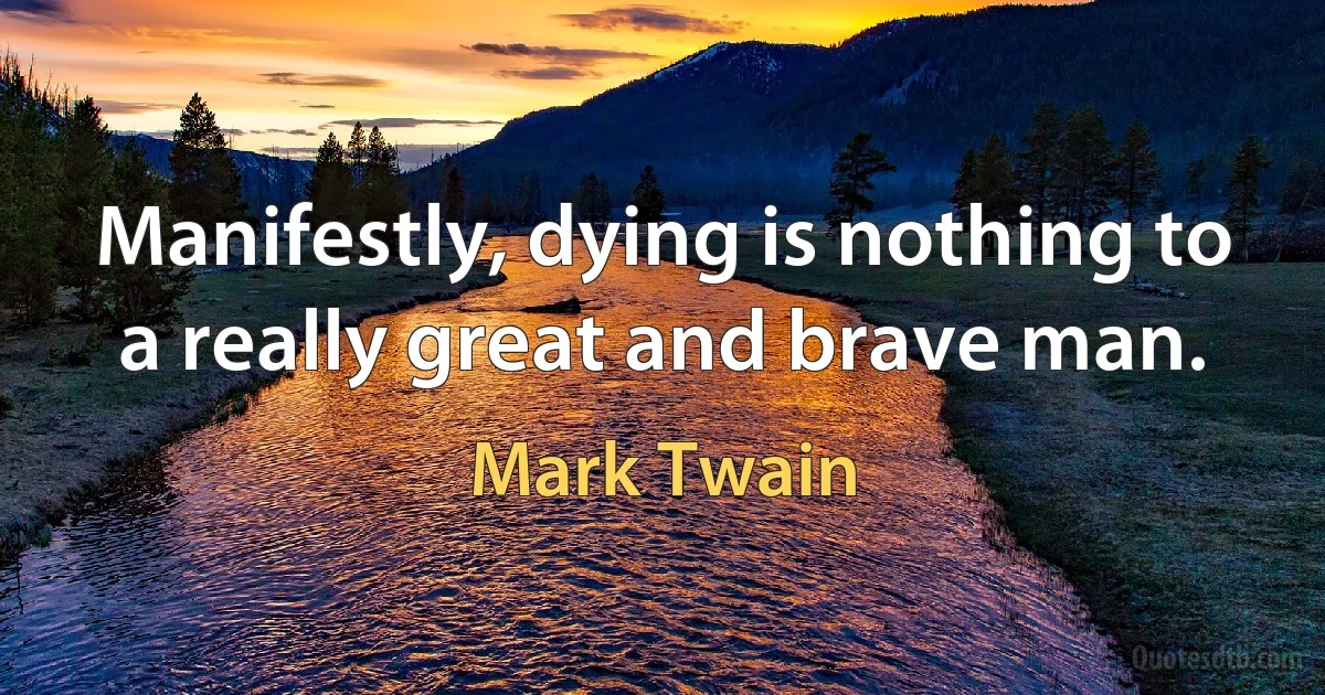 Manifestly, dying is nothing to a really great and brave man. (Mark Twain)