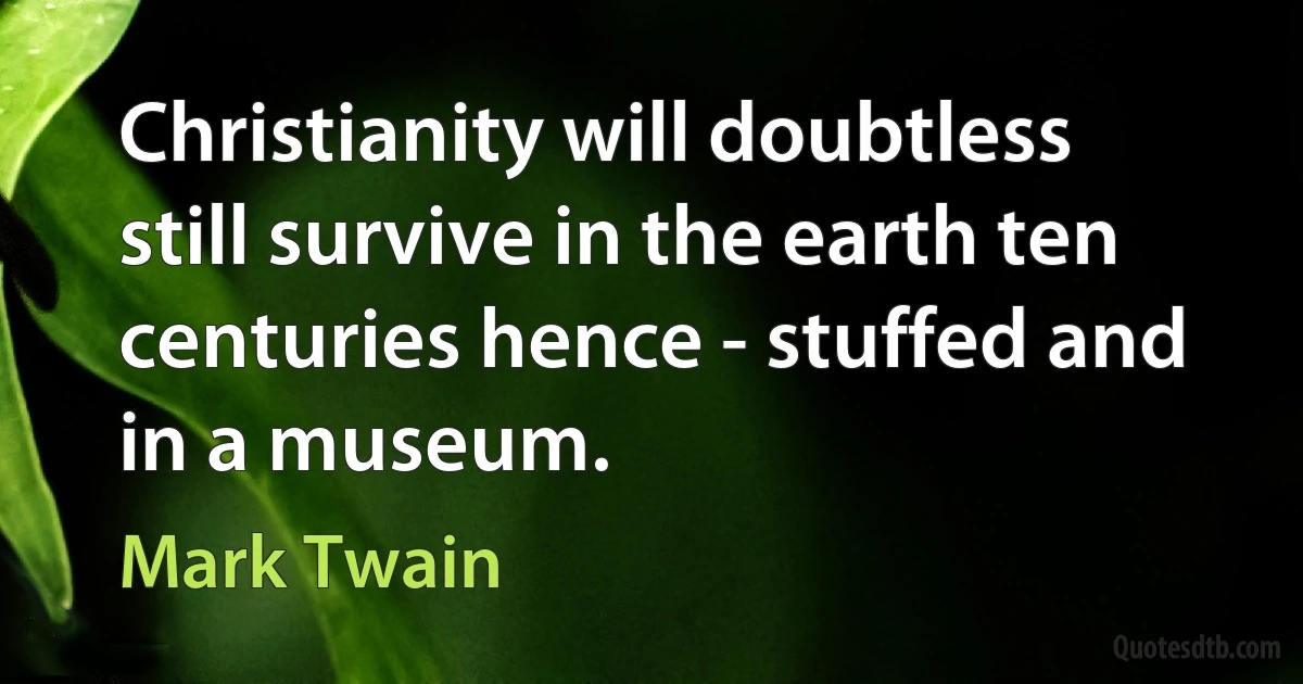 Christianity will doubtless still survive in the earth ten centuries hence - stuffed and in a museum. (Mark Twain)