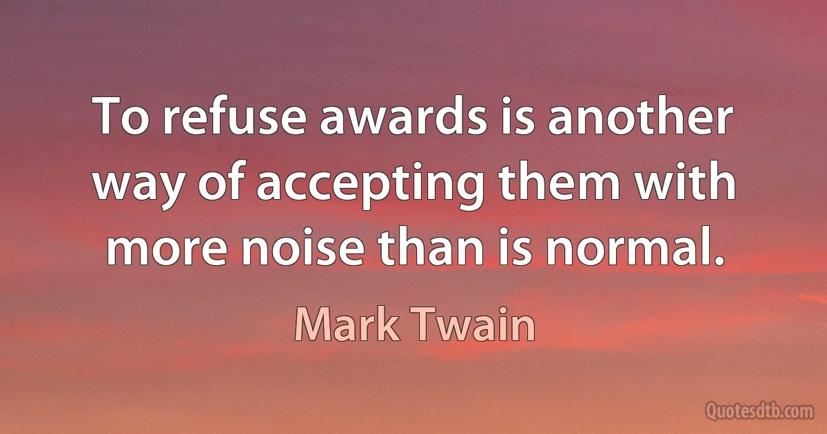 To refuse awards is another way of accepting them with more noise than is normal. (Mark Twain)