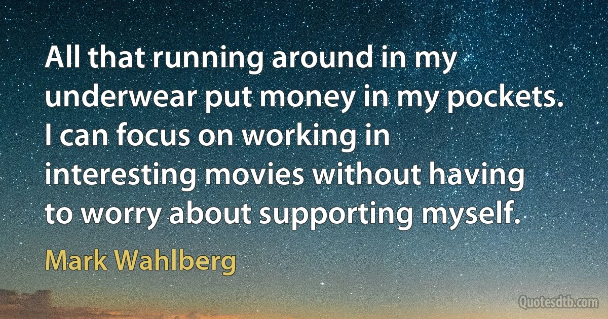 All that running around in my underwear put money in my pockets. I can focus on working in interesting movies without having to worry about supporting myself. (Mark Wahlberg)