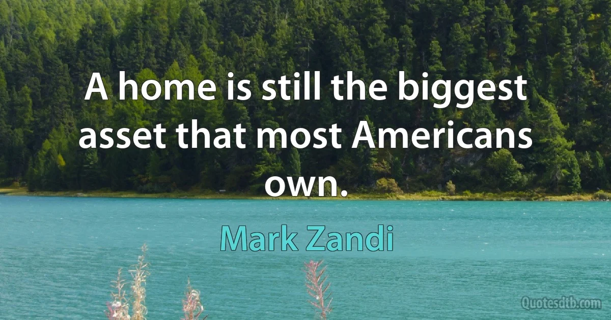 A home is still the biggest asset that most Americans own. (Mark Zandi)