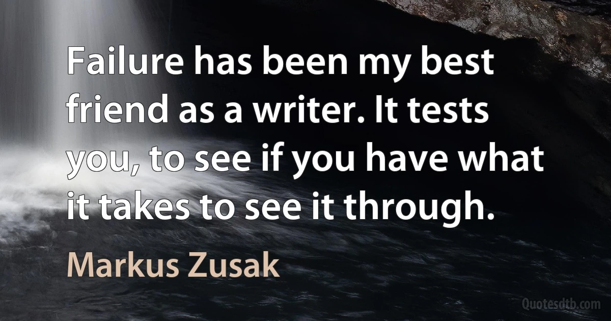 Failure has been my best friend as a writer. It tests you, to see if you have what it takes to see it through. (Markus Zusak)