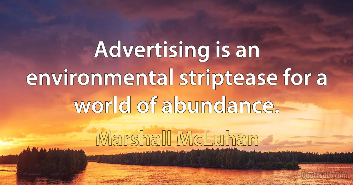 Advertising is an environmental striptease for a world of abundance. (Marshall McLuhan)