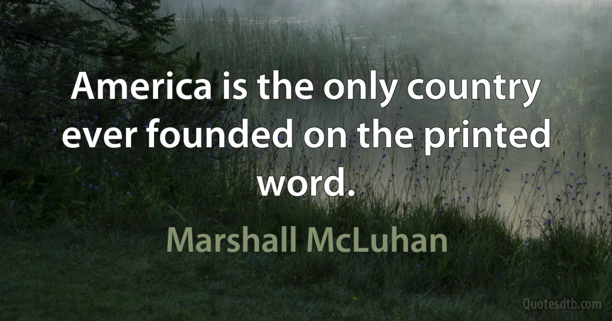 America is the only country ever founded on the printed word. (Marshall McLuhan)