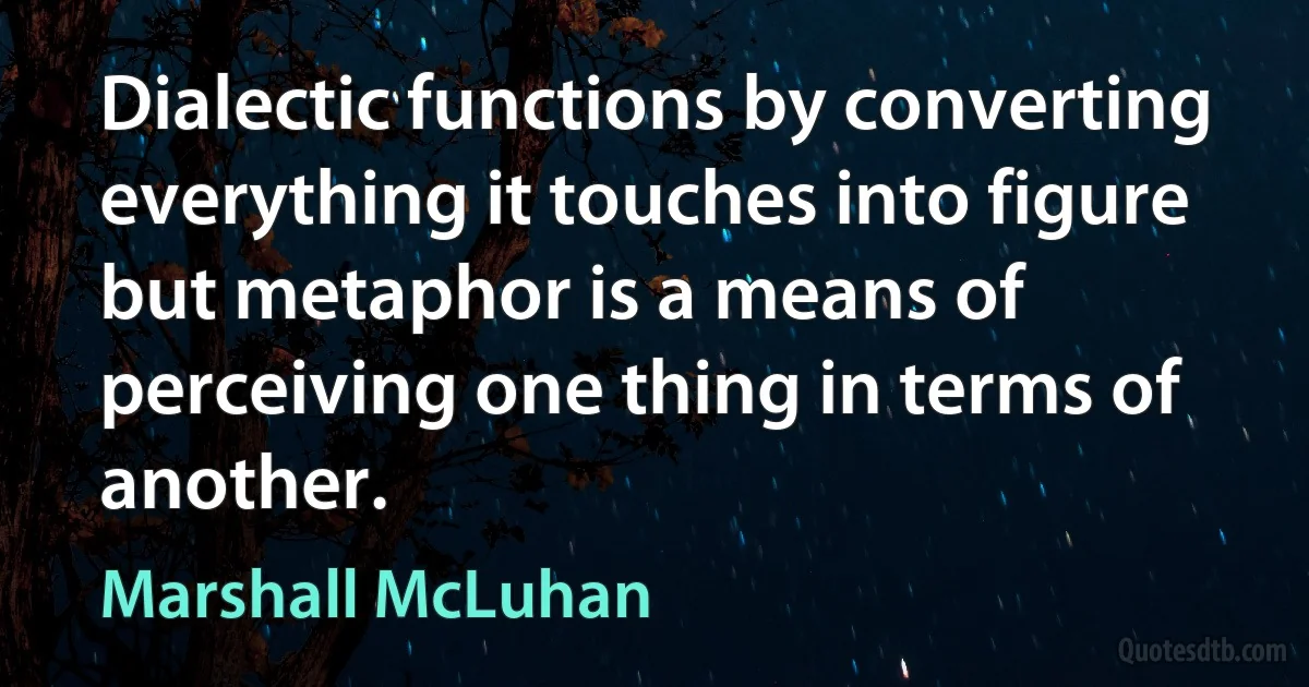 Dialectic functions by converting everything it touches into figure but metaphor is a means of perceiving one thing in terms of another. (Marshall McLuhan)