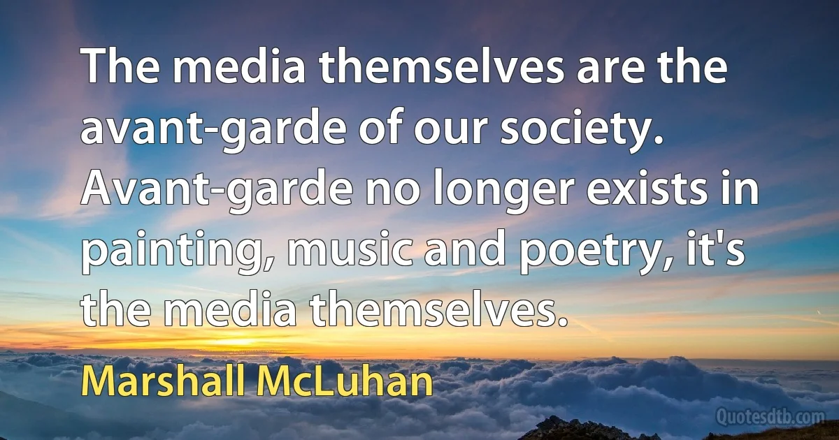 The media themselves are the avant-garde of our society. Avant-garde no longer exists in painting, music and poetry, it's the media themselves. (Marshall McLuhan)