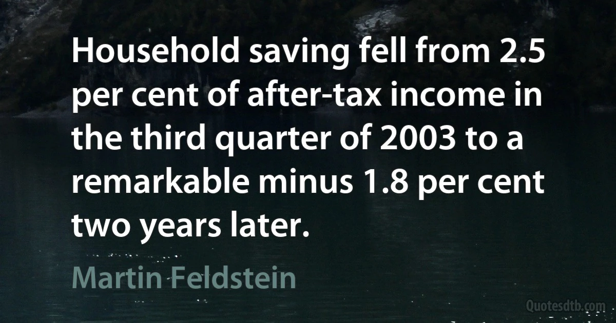 Household saving fell from 2.5 per cent of after-tax income in the third quarter of 2003 to a remarkable minus 1.8 per cent two years later. (Martin Feldstein)