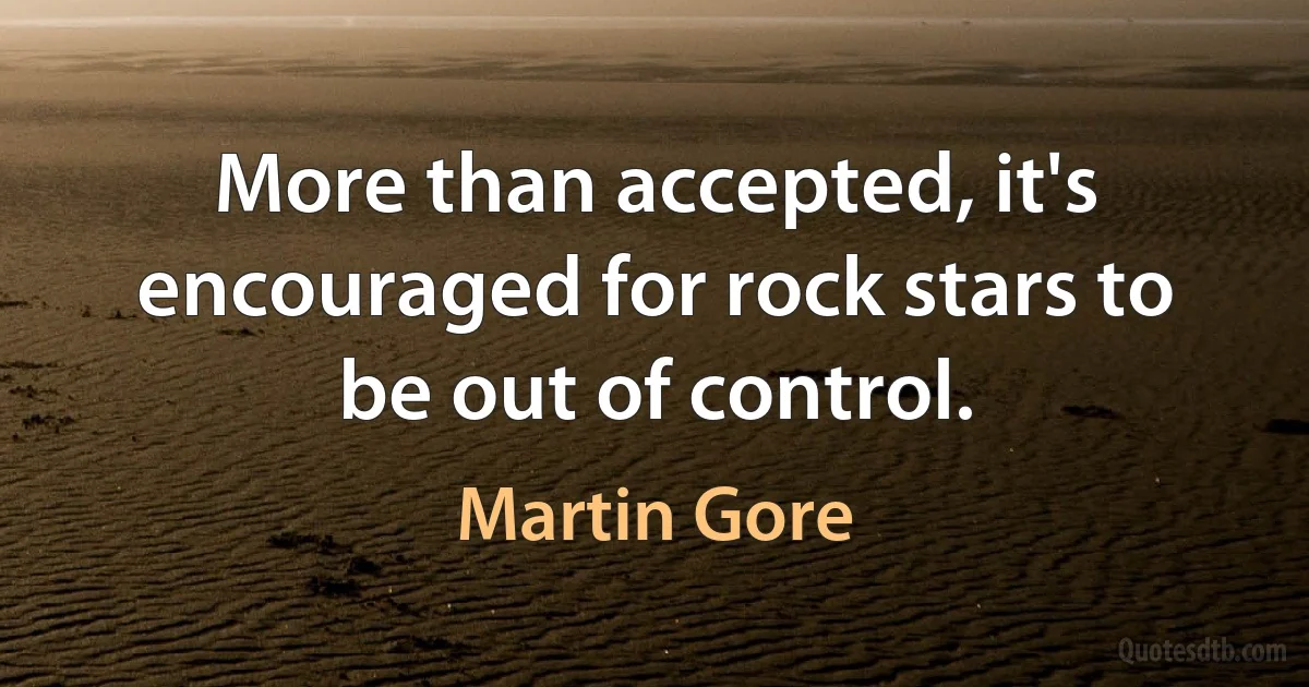 More than accepted, it's encouraged for rock stars to be out of control. (Martin Gore)