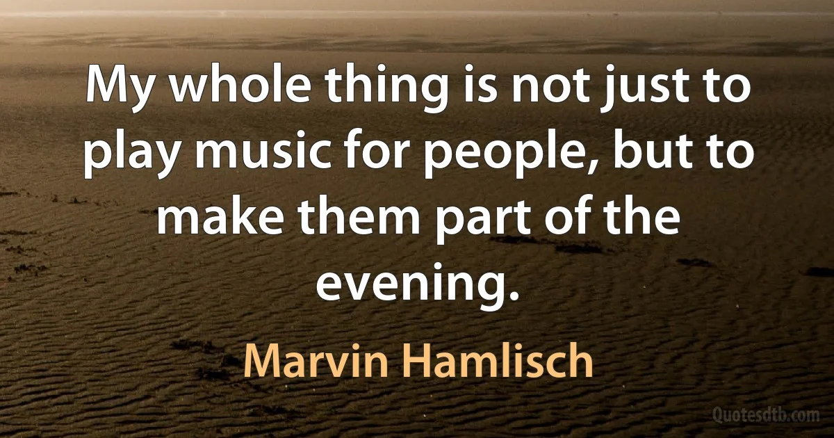 My whole thing is not just to play music for people, but to make them part of the evening. (Marvin Hamlisch)