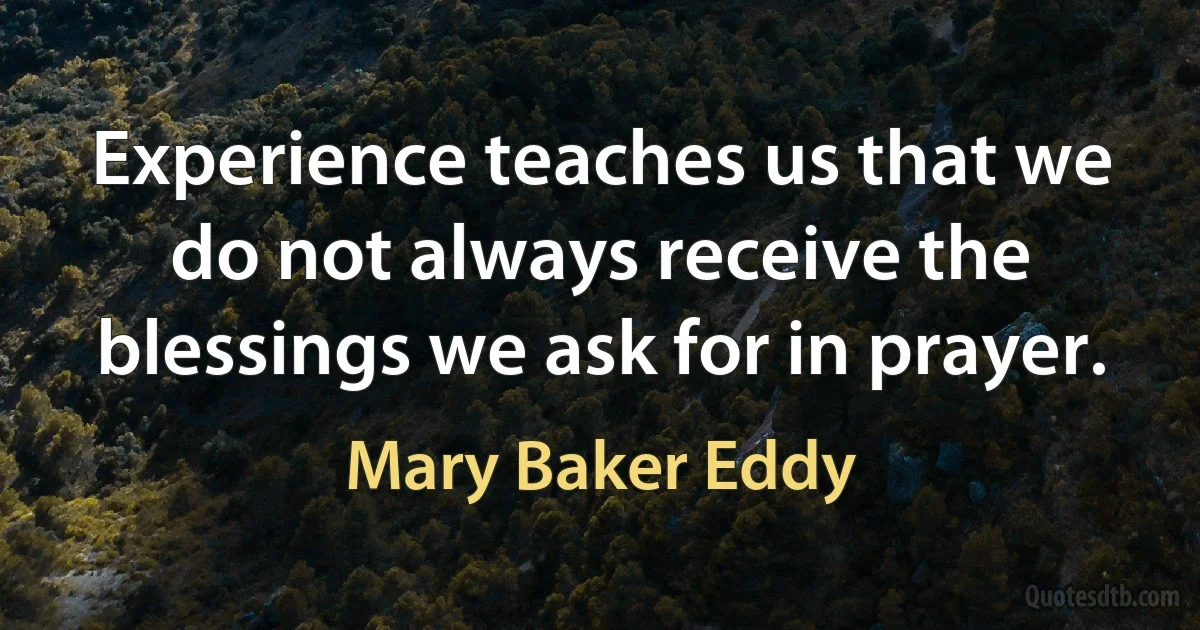 Experience teaches us that we do not always receive the blessings we ask for in prayer. (Mary Baker Eddy)