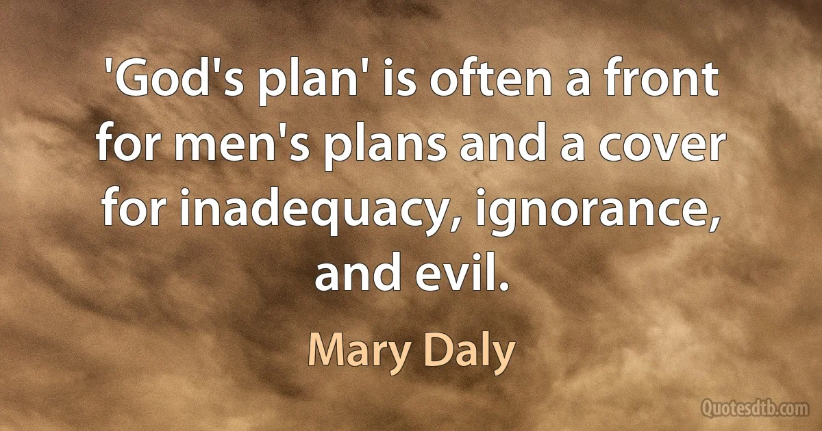 'God's plan' is often a front for men's plans and a cover for inadequacy, ignorance, and evil. (Mary Daly)