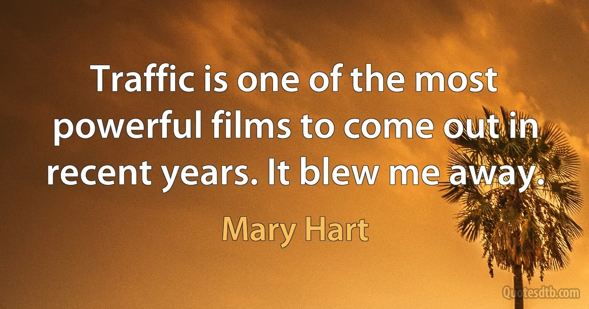 Traffic is one of the most powerful films to come out in recent years. It blew me away. (Mary Hart)