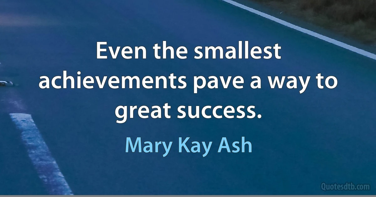 Even the smallest achievements pave a way to great success. (Mary Kay Ash)