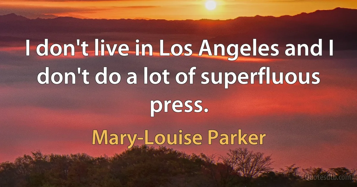 I don't live in Los Angeles and I don't do a lot of superfluous press. (Mary-Louise Parker)