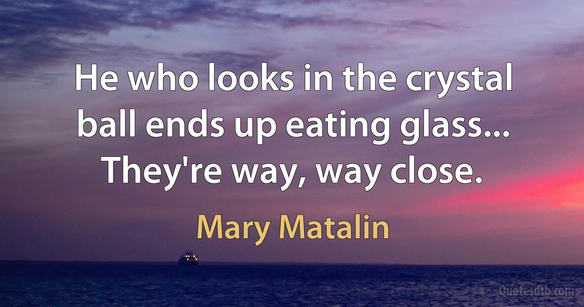 He who looks in the crystal ball ends up eating glass... They're way, way close. (Mary Matalin)