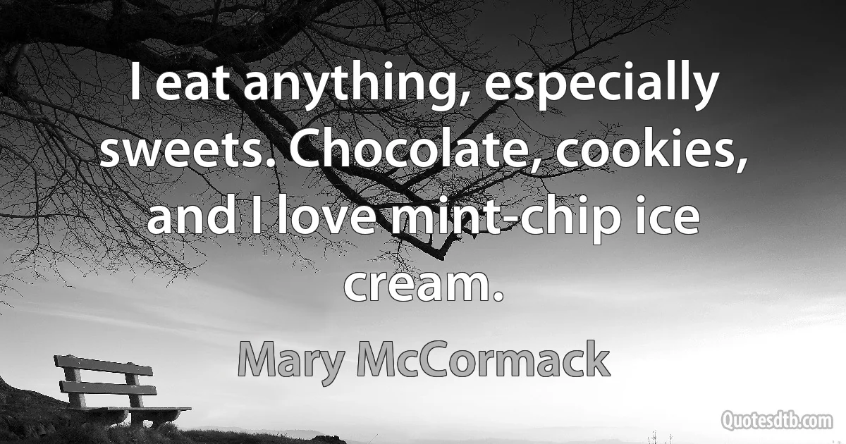 I eat anything, especially sweets. Chocolate, cookies, and I love mint-chip ice cream. (Mary McCormack)