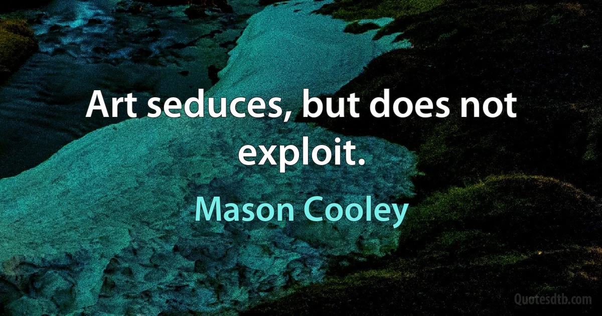 Art seduces, but does not exploit. (Mason Cooley)