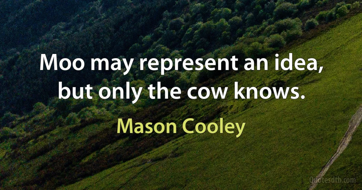 Moo may represent an idea, but only the cow knows. (Mason Cooley)