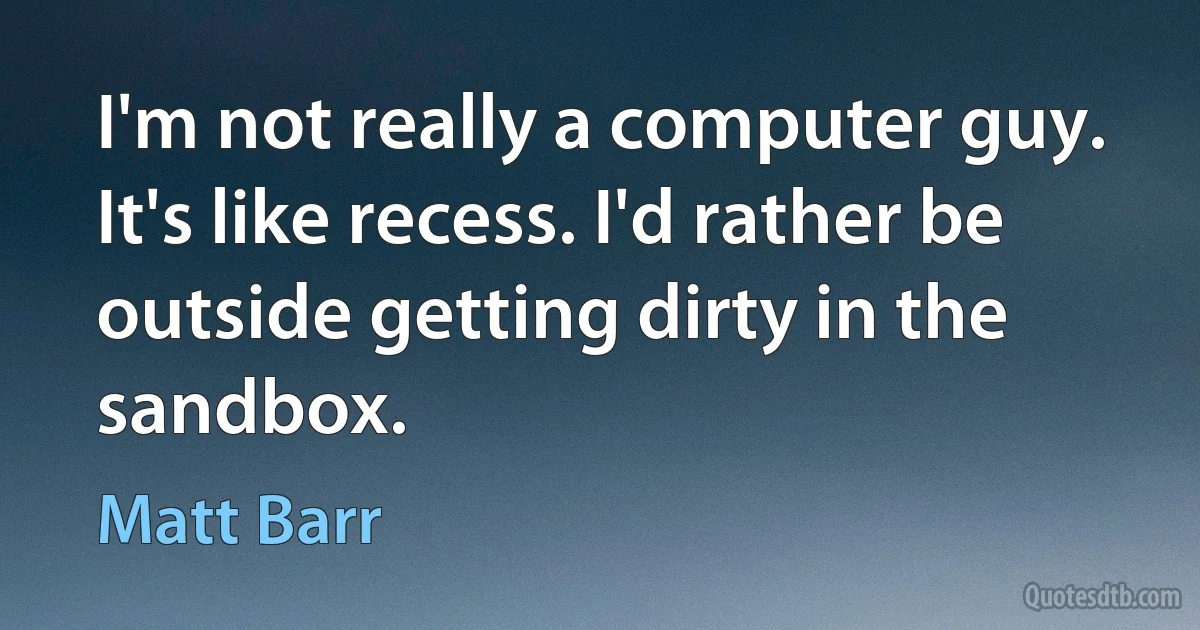 I'm not really a computer guy. It's like recess. I'd rather be outside getting dirty in the sandbox. (Matt Barr)