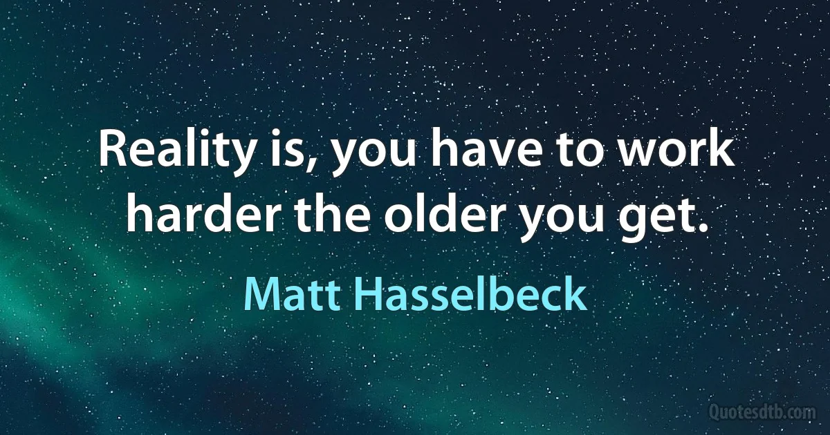 Reality is, you have to work harder the older you get. (Matt Hasselbeck)