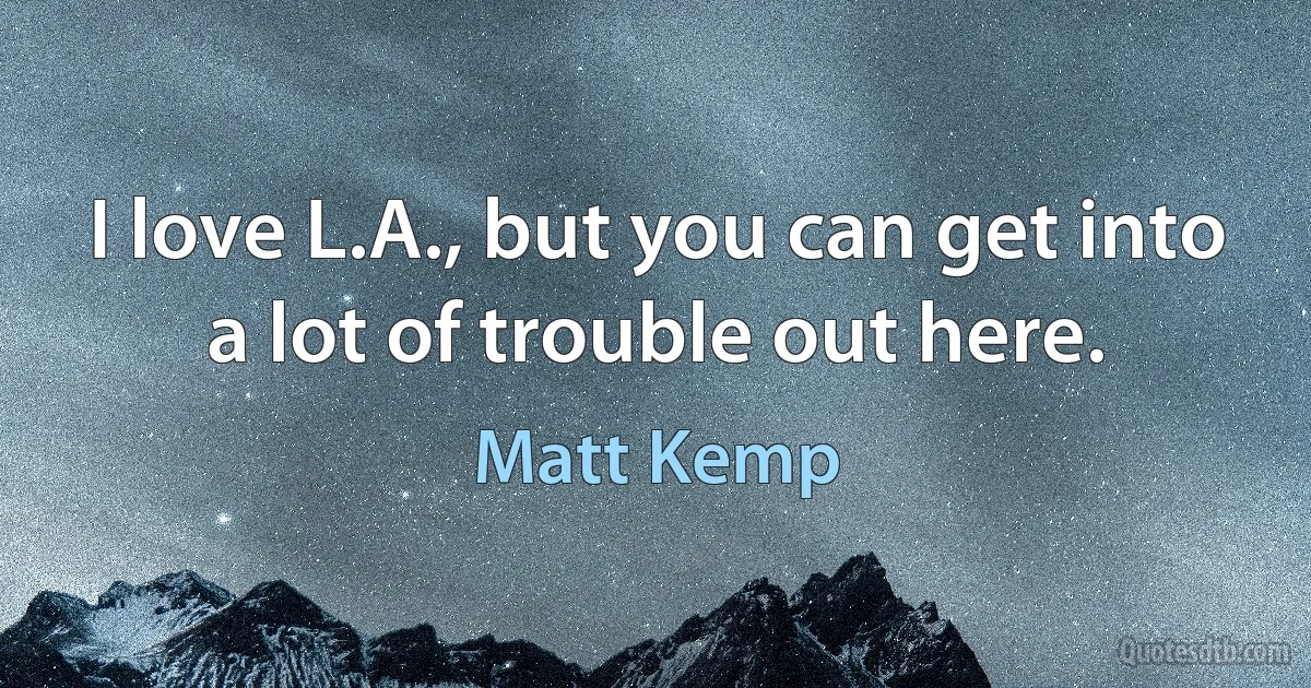 I love L.A., but you can get into a lot of trouble out here. (Matt Kemp)