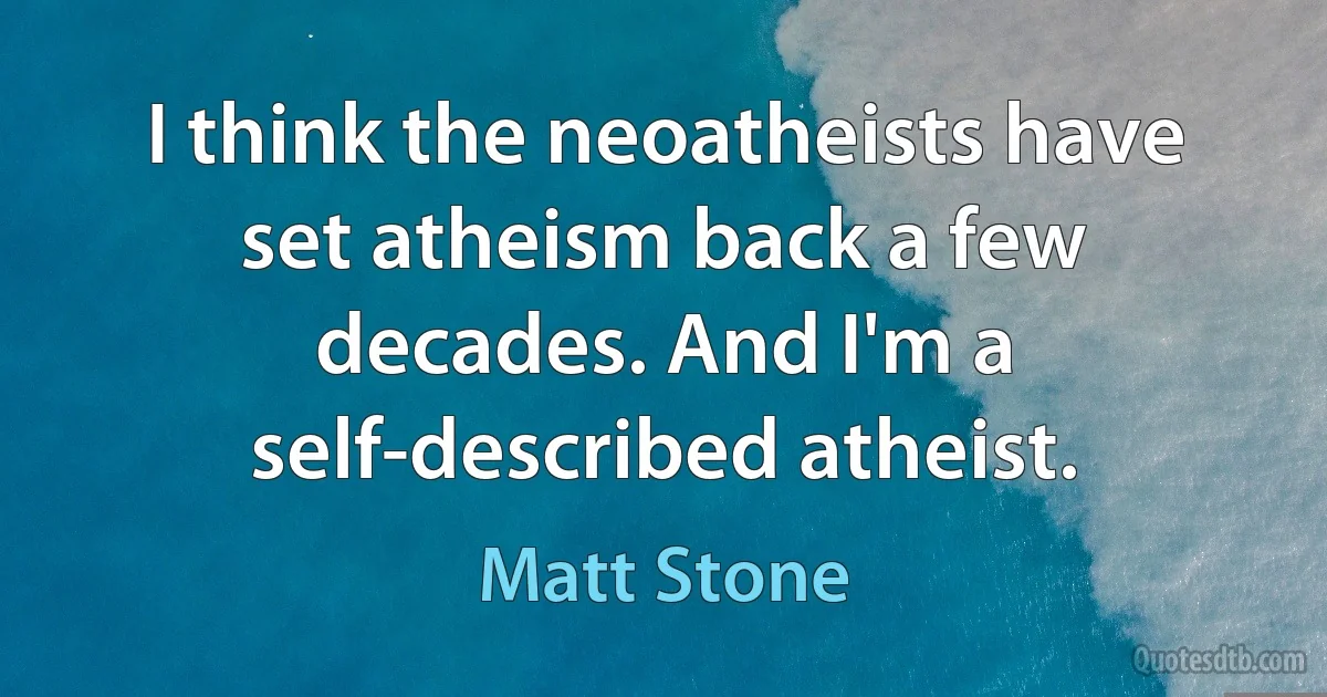 I think the neoatheists have set atheism back a few decades. And I'm a self-described atheist. (Matt Stone)