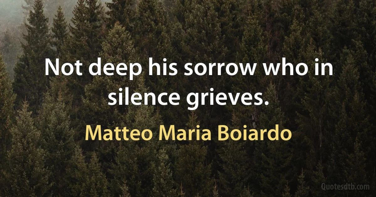 Not deep his sorrow who in silence grieves. (Matteo Maria Boiardo)