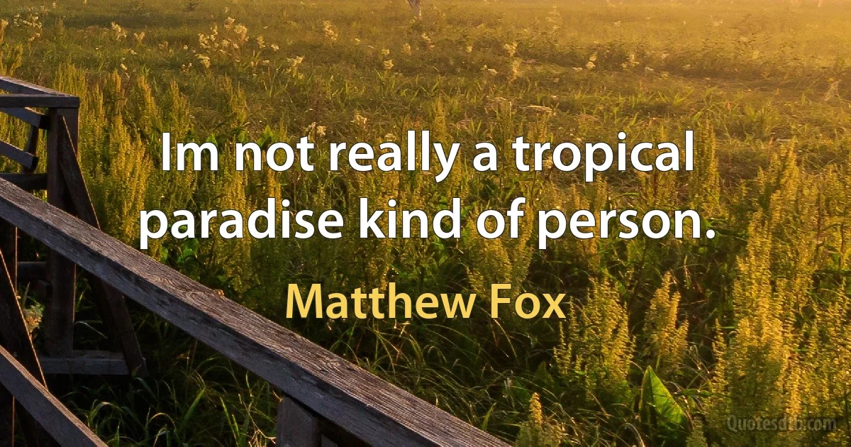 Im not really a tropical paradise kind of person. (Matthew Fox)