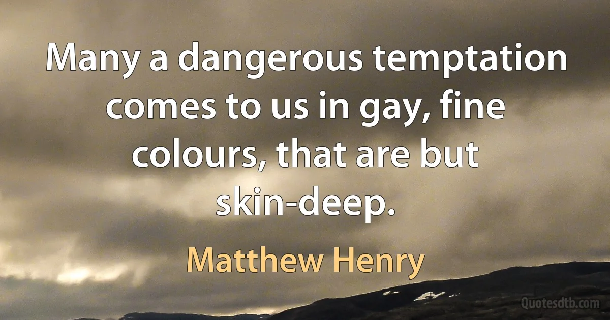 Many a dangerous temptation comes to us in gay, fine colours, that are but skin-deep. (Matthew Henry)