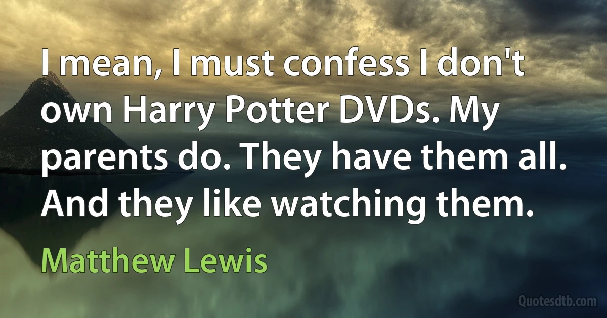 I mean, I must confess I don't own Harry Potter DVDs. My parents do. They have them all. And they like watching them. (Matthew Lewis)