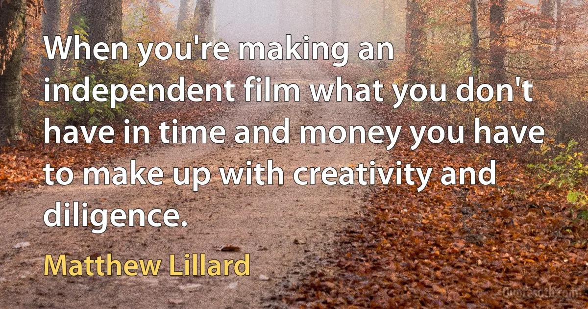 When you're making an independent film what you don't have in time and money you have to make up with creativity and diligence. (Matthew Lillard)