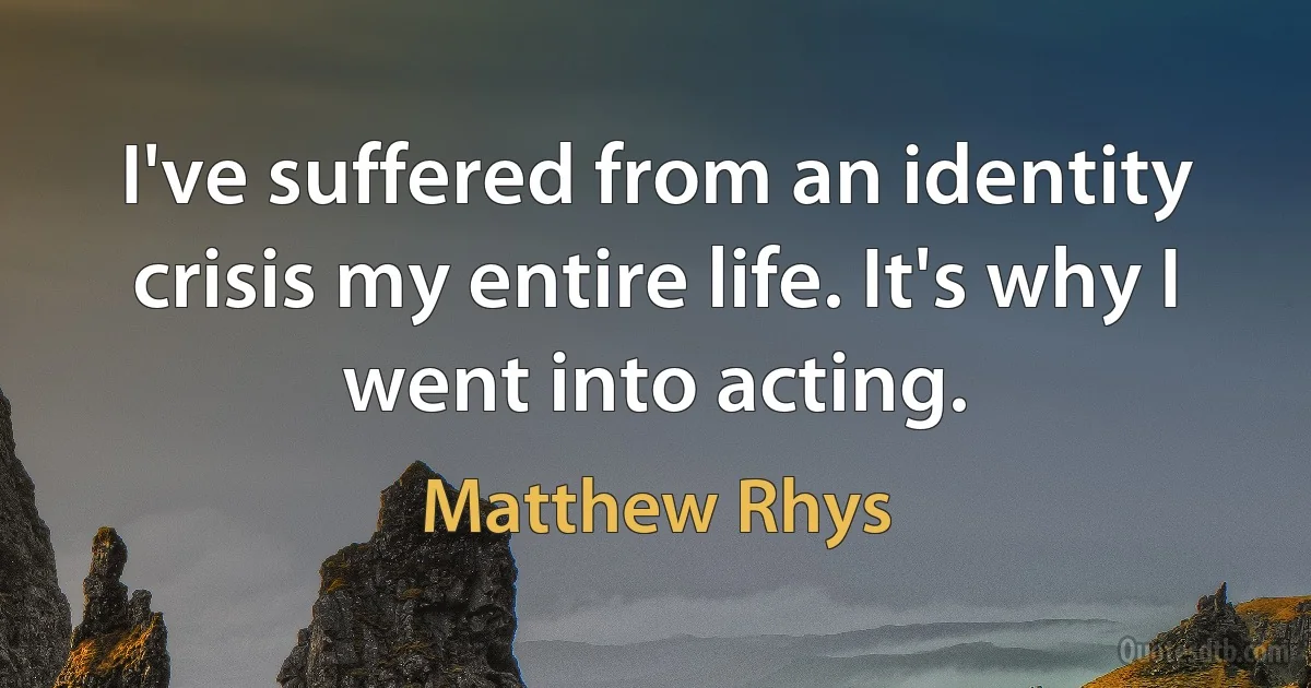 I've suffered from an identity crisis my entire life. It's why I went into acting. (Matthew Rhys)