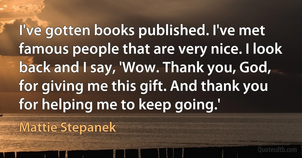 I've gotten books published. I've met famous people that are very nice. I look back and I say, 'Wow. Thank you, God, for giving me this gift. And thank you for helping me to keep going.' (Mattie Stepanek)