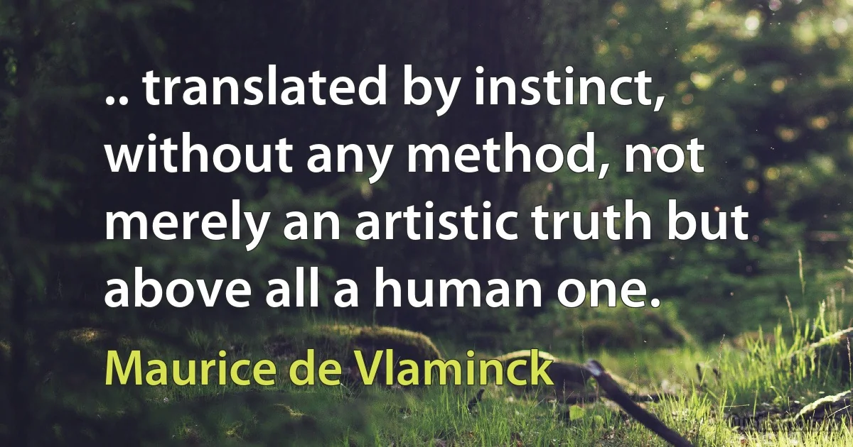 .. translated by instinct, without any method, not merely an artistic truth but above all a human one. (Maurice de Vlaminck)