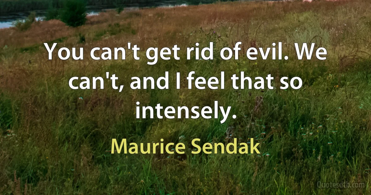 You can't get rid of evil. We can't, and I feel that so intensely. (Maurice Sendak)