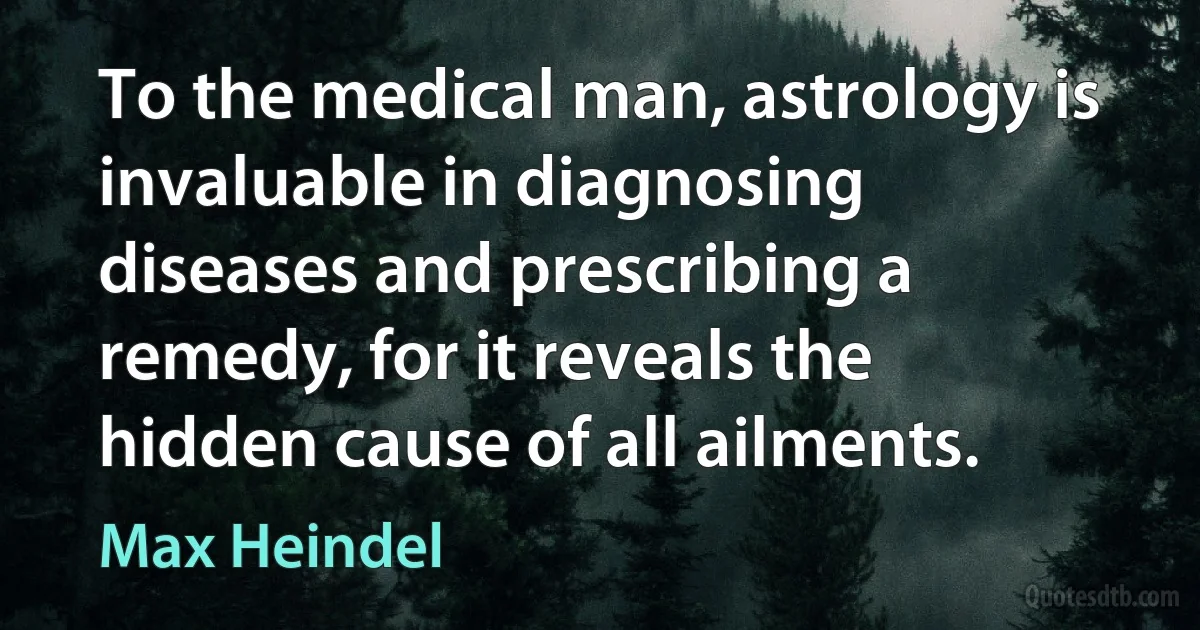 To the medical man, astrology is invaluable in diagnosing diseases and prescribing a remedy, for it reveals the hidden cause of all ailments. (Max Heindel)