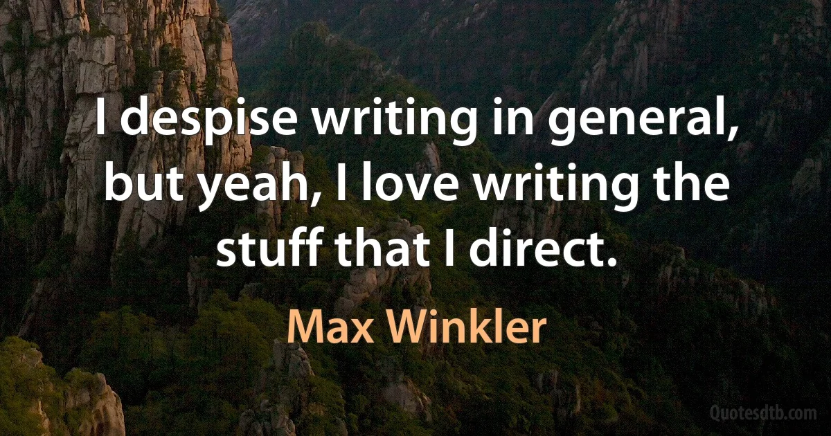 I despise writing in general, but yeah, I love writing the stuff that I direct. (Max Winkler)