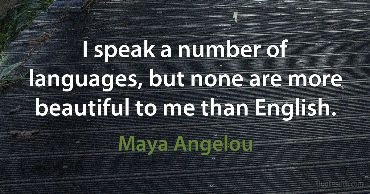 I speak a number of languages, but none are more beautiful to me than English. (Maya Angelou)