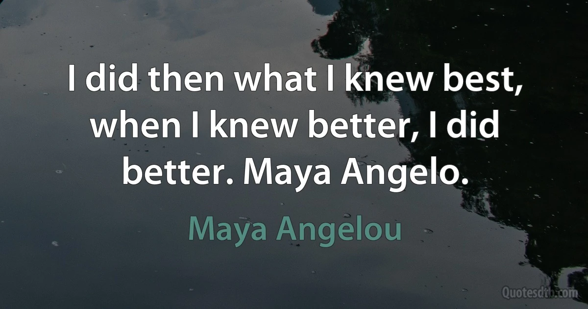 I did then what I knew best, when I knew better, I did better. Maya Angelo. (Maya Angelou)