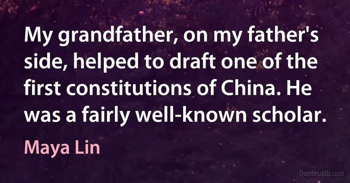 My grandfather, on my father's side, helped to draft one of the first constitutions of China. He was a fairly well-known scholar. (Maya Lin)