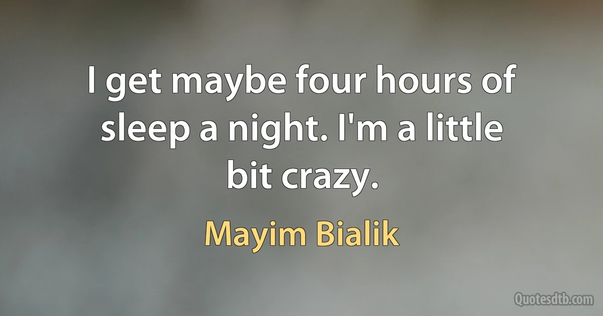 I get maybe four hours of sleep a night. I'm a little bit crazy. (Mayim Bialik)